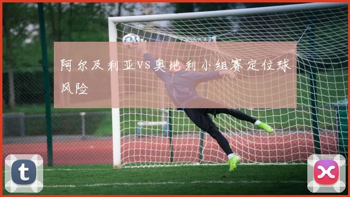 阿尔及利亚vs奥地利小组赛定位球风险