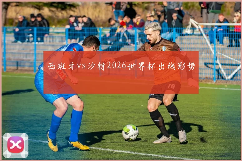 西班牙vs沙特2026世界杯出线形势