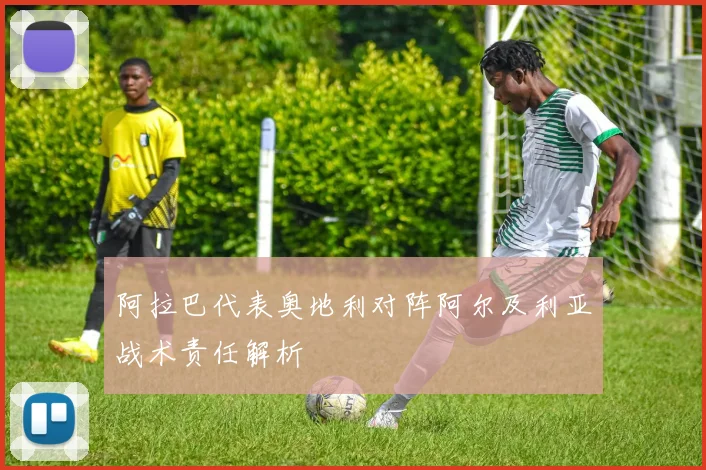 阿拉巴代表奥地利对阵阿尔及利亚战术责任解析