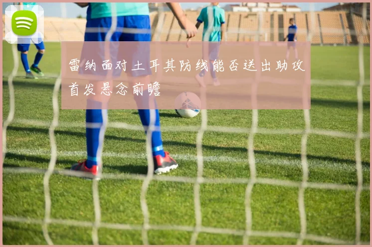 雷纳面对土耳其防线能否送出助攻首发悬念前瞻
