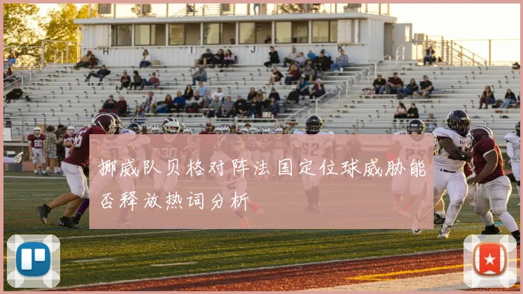 挪威队贝格对阵法国定位球威胁能否释放热词分析