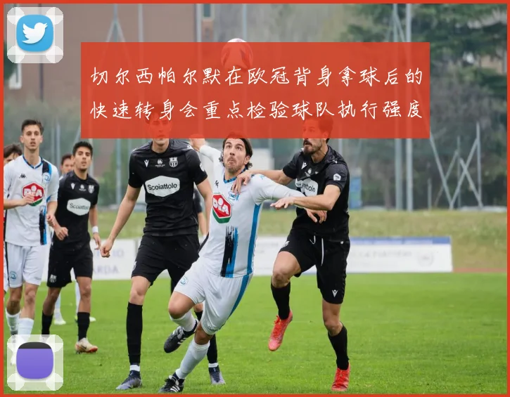 切尔西帕尔默在欧冠背身拿球后的快速转身会重点检验球队执行强度
