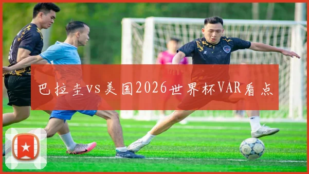 巴拉圭vs美国2026世界杯VAR看点
