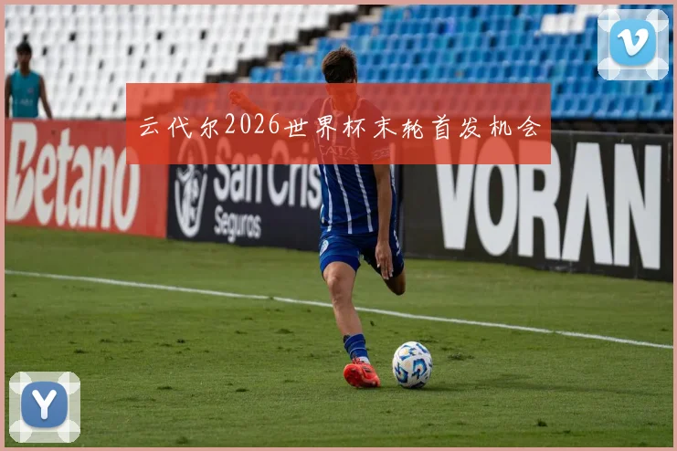 云代尔2026世界杯末轮首发机会