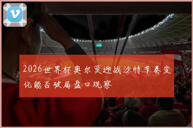 2026世界杯奥尔莫迎战沙特节奏变化能否破局盘口观察