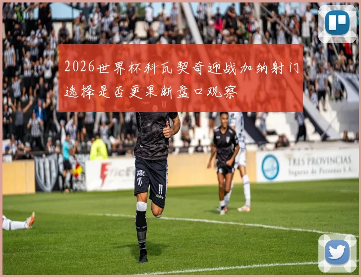 2026世界杯科瓦契奇迎战加纳射门选择是否更果断盘口观察