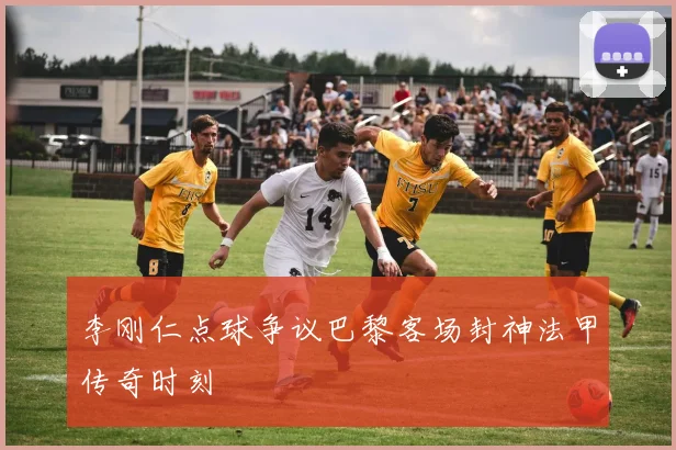 李刚仁点球争议巴黎客场封神法甲传奇时刻