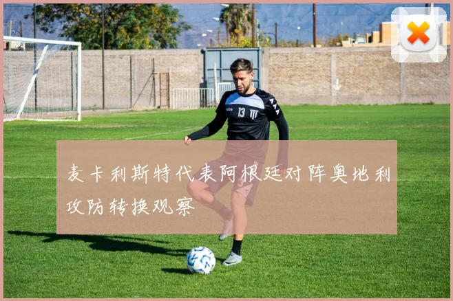 麦卡利斯特代表阿根廷对阵奥地利攻防转换观察