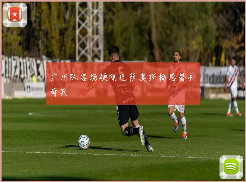 广州队客场硬刚巴萨奥斯梅恩替补奇兵