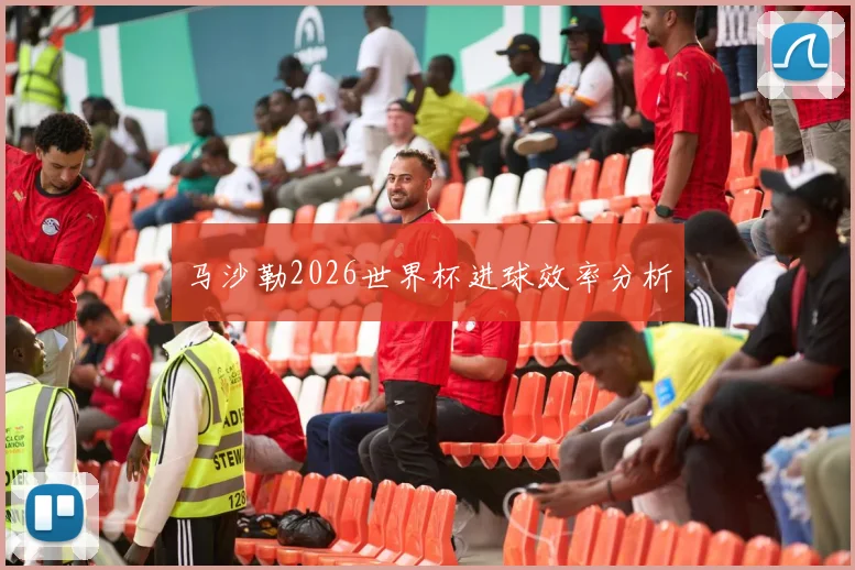 马沙勒2026世界杯进球效率分析