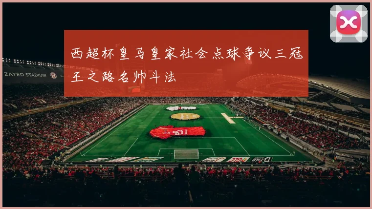 西超杯皇马皇家社会点球争议三冠王之路名帅斗法