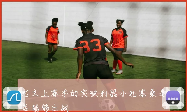 尤文上赛季的突破利器小孔塞桑是否能够出战