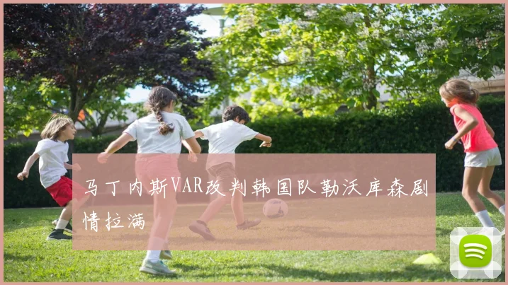 马丁内斯VAR改判韩国队勒沃库森剧情拉满
