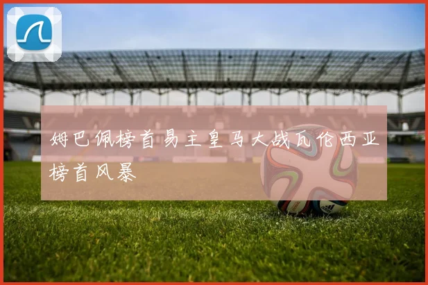 姆巴佩榜首易主皇马大战瓦伦西亚榜首风暴