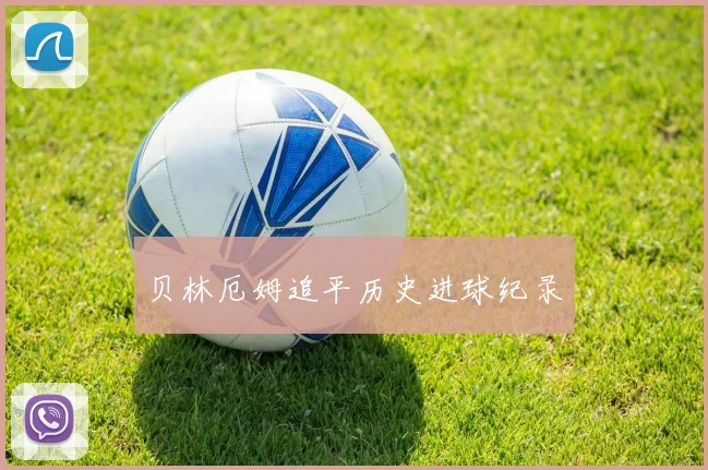 贝林厄姆追平历史进球纪录