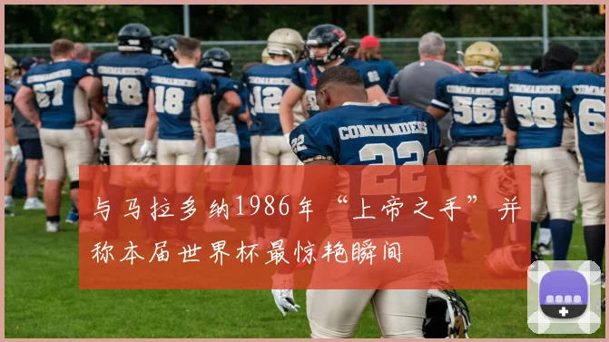 与马拉多纳1986年“上帝之手”并称本届世界杯最惊艳瞬间
