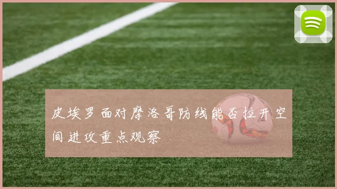 皮埃罗面对摩洛哥防线能否拉开空间进攻重点观察