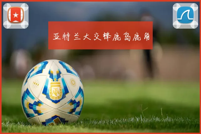 亚特兰大交锋鹿岛鹿角