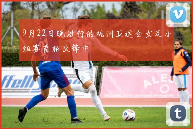 9月22日晚进行的杭州亚运会女足小组赛首轮交锋中