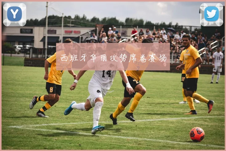 西班牙华丽攻势席卷赛场