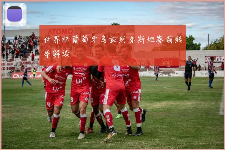 世界杯葡萄牙乌兹别克斯坦赛前赔率解读