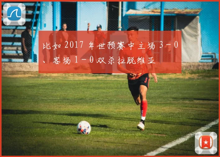 比如 2017 年世预赛中主场 3 - 0、客场 1 - 0 双杀拉脱维亚