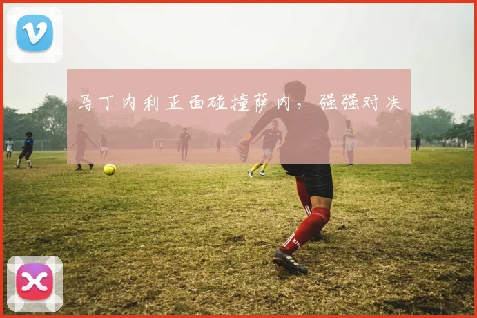 马丁内利正面碰撞萨内，强强对决