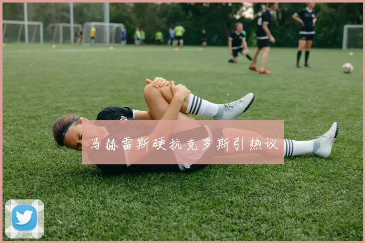 马赫雷斯硬抗克罗斯引热议