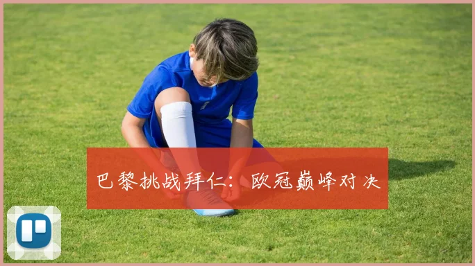 巴黎挑战拜仁：欧冠巅峰对决