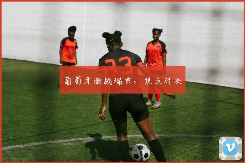 葡萄牙激战瑞典，焦点对决