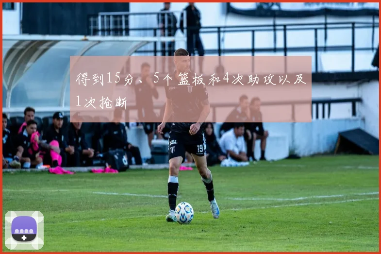 得到15分、5个篮板和4次助攻以及1次抢断