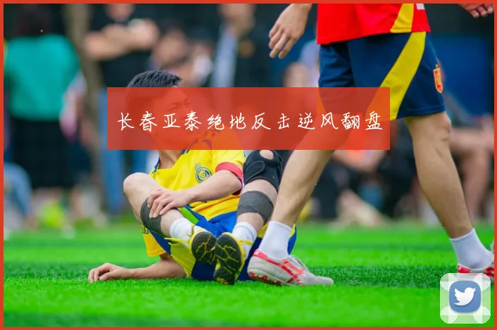 长春亚泰绝地反击逆风翻盘