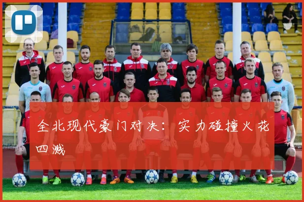 全北现代豪门对决：实力碰撞火花四溅