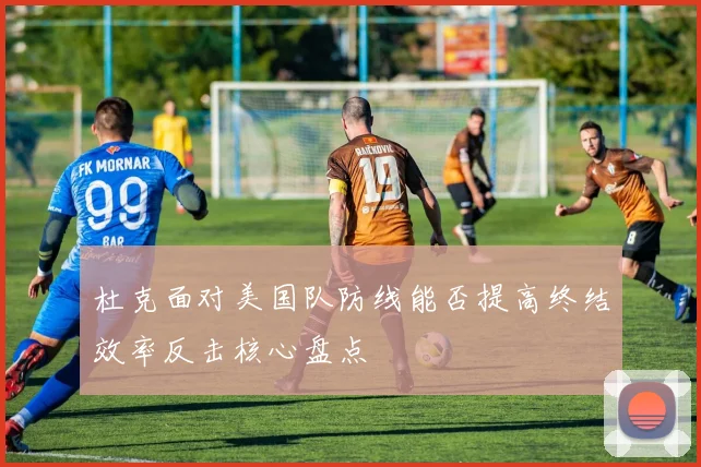 杜克面对美国队防线能否提高终结效率反击核心盘点