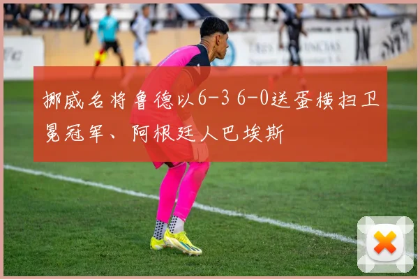 挪威名将鲁德以6-3 6-0送蛋横扫卫冕冠军、阿根廷人巴埃斯