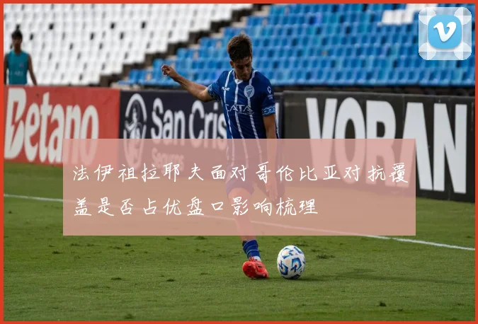 法伊祖拉耶夫面对哥伦比亚对抗覆盖是否占优盘口影响梳理