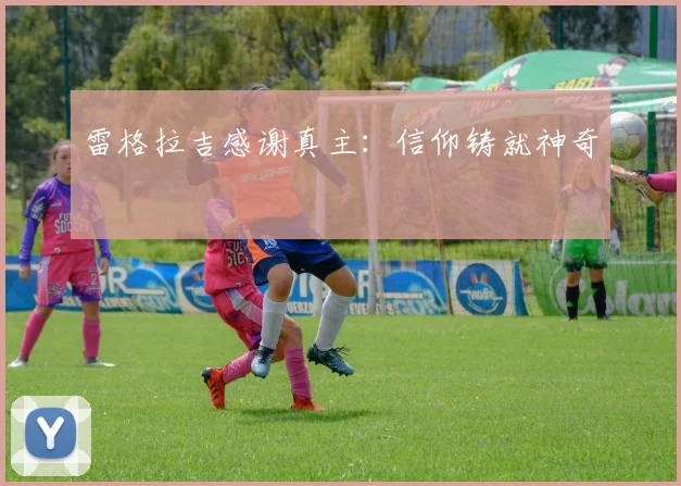 雷格拉吉感谢真主：信仰铸就神奇