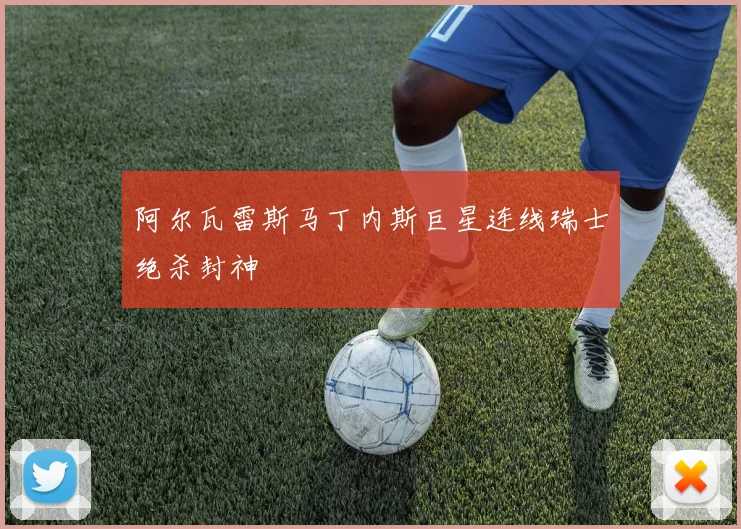 阿尔瓦雷斯马丁内斯巨星连线瑞士绝杀封神