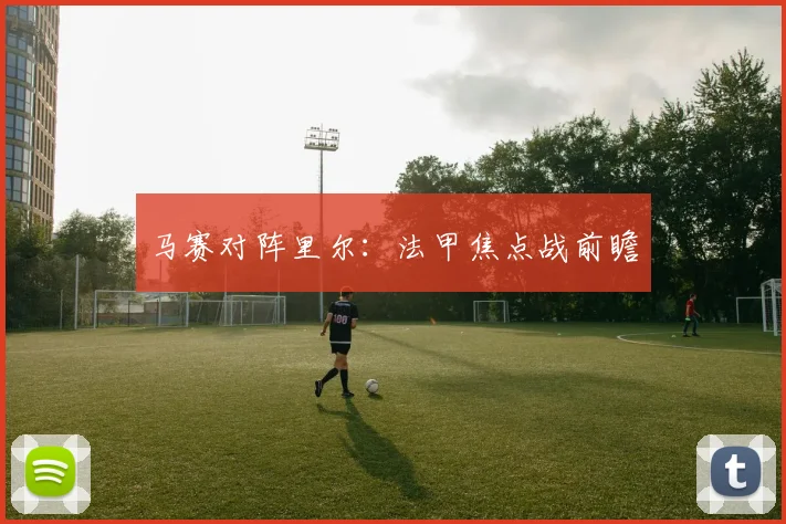马赛对阵里尔：法甲焦点战前瞻