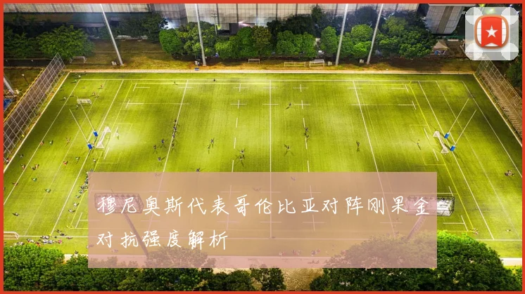 穆尼奥斯代表哥伦比亚对阵刚果金对抗强度解析