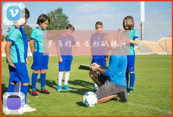 罗马对决洛杉矶银河
