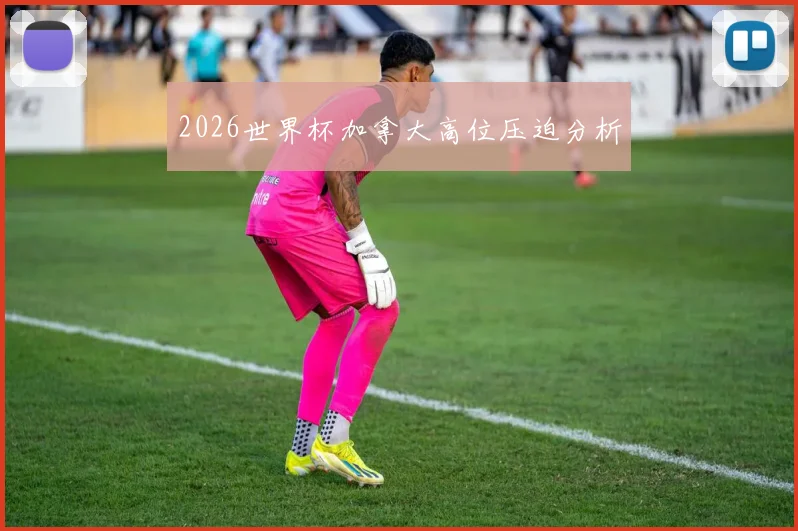 2026世界杯加拿大高位压迫分析