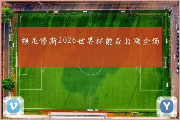 维尼修斯2026世界杯能否打满全场