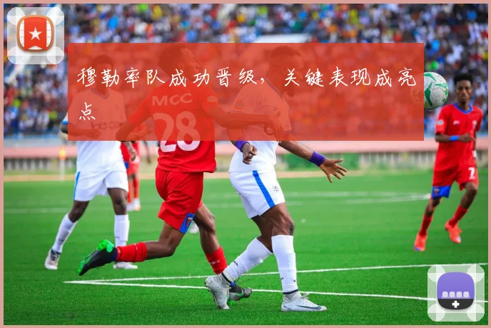 穆勒率队成功晋级，关键表现成亮点