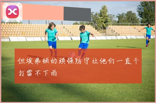 但埃弗顿的顽强防守让他们一直干打雷不下雨