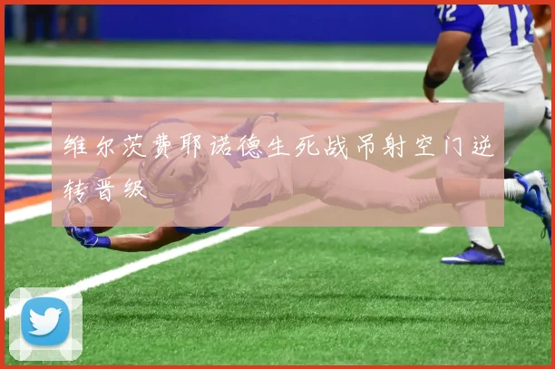 维尔茨费耶诺德生死战吊射空门逆转晋级