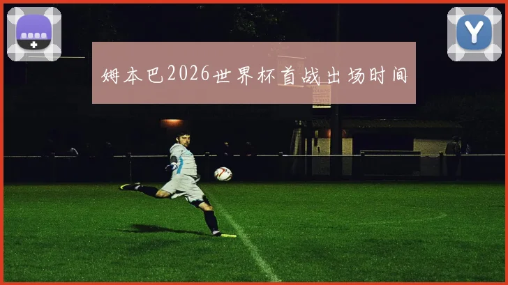 姆本巴2026世界杯首战出场时间