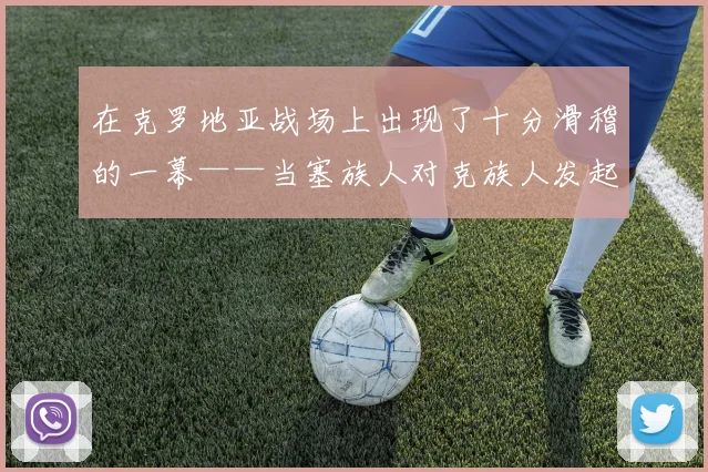 在克罗地亚战场上出现了十分滑稽的一幕——当塞族人对克族人发起进攻时