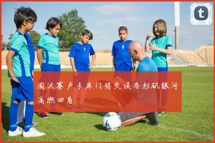 淘汰赛卢卡库门将失误洛杉矶银河高燃回看