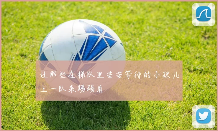 让那些在梯队里苦苦等待的小孩儿上一队来踢踢看